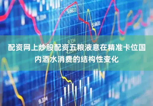 配资网上炒股配资五粮液意在精准卡位国内酒水消费的结构性变化