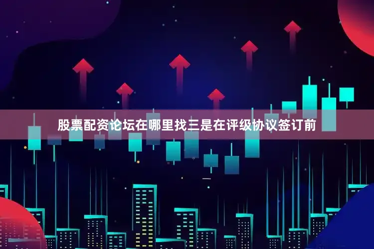 股票配资论坛在哪里找三是在评级协议签订前