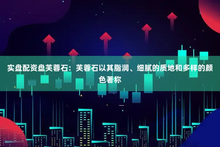 实盘配资盘芙蓉石：芙蓉石以其脂润、细腻的质地和多样的颜色著称