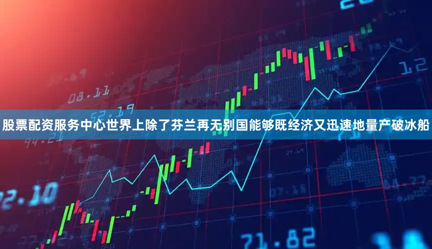 股票配资服务中心世界上除了芬兰再无别国能够既经济又迅速地量产破冰船