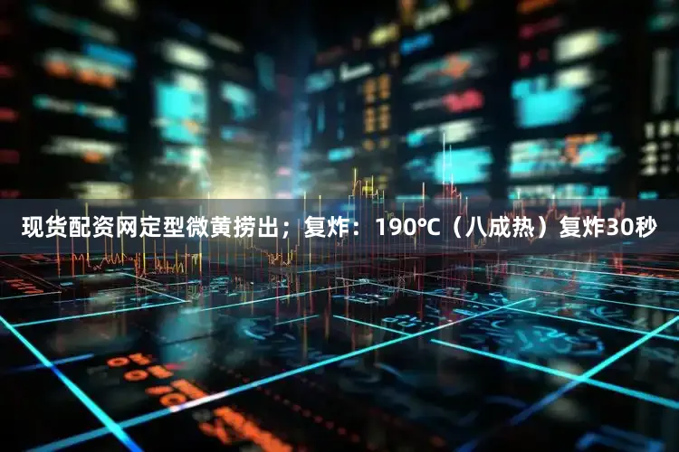 现货配资网定型微黄捞出；复炸：190℃（八成热）复炸30秒