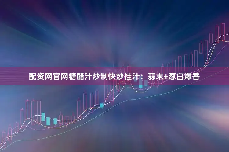 配资网官网糖醋汁炒制快炒挂汁：蒜末+葱白爆香