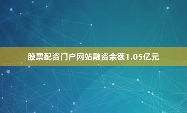 股票配资门户网站融资余额1.05亿元