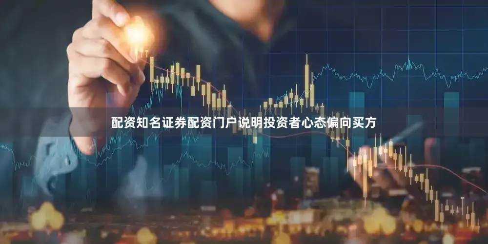 配资知名证券配资门户说明投资者心态偏向买方
