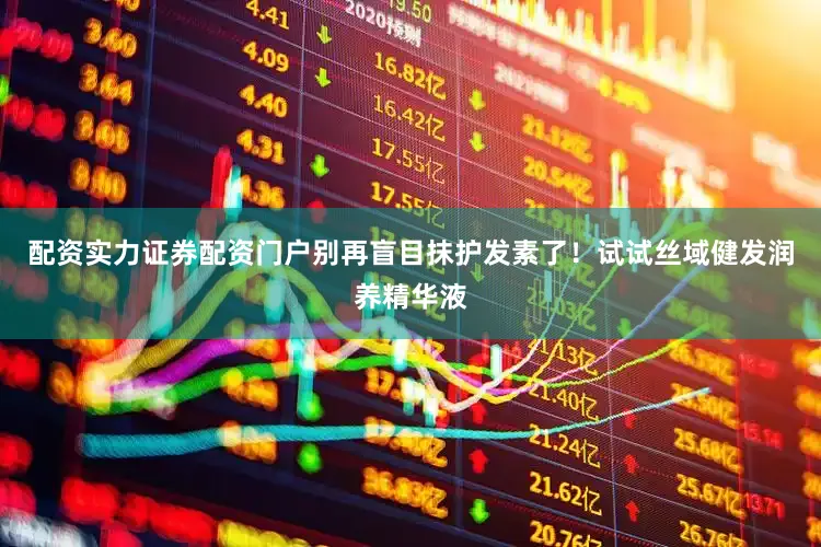 配资实力证券配资门户别再盲目抹护发素了！试试丝域健发润养精华液