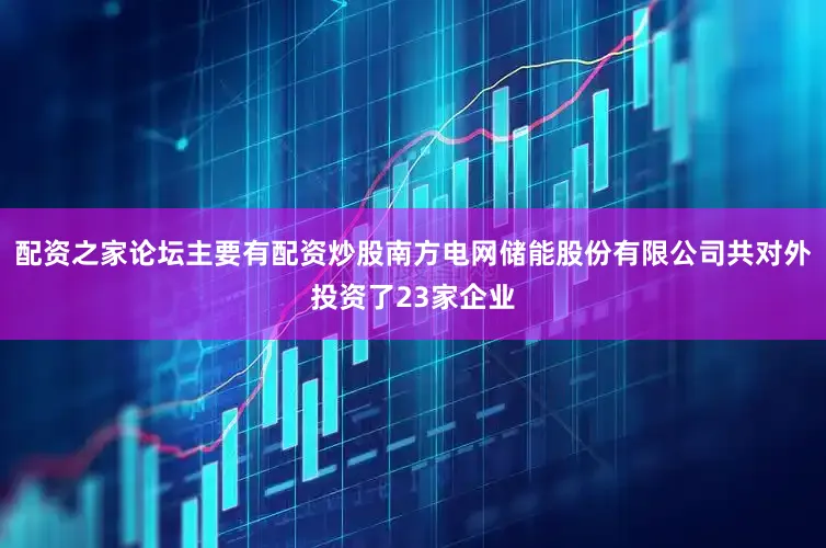 配资之家论坛主要有配资炒股南方电网储能股份有限公司共对外投资了23家企业