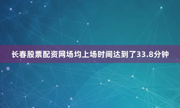 长春股票配资网场均上场时间达到了33.8分钟