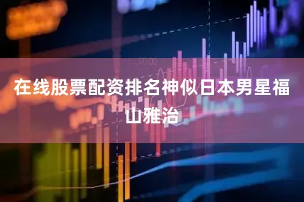 在线股票配资排名神似日本男星福山雅治