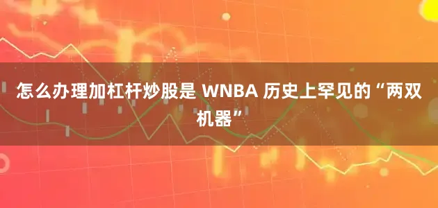 怎么办理加杠杆炒股是 WNBA 历史上罕见的“两双机器”