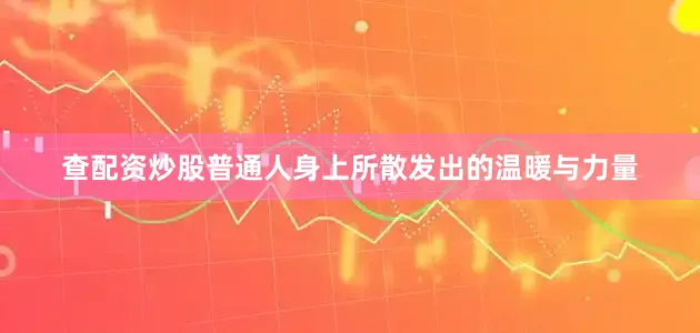 查配资炒股普通人身上所散发出的温暖与力量