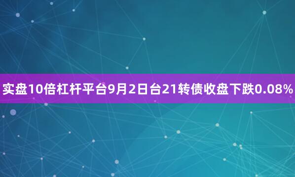 实盘10倍杠杆平台9月2日台21转债收盘下跌0.08%