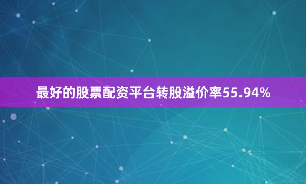 最好的股票配资平台转股溢价率55.94%