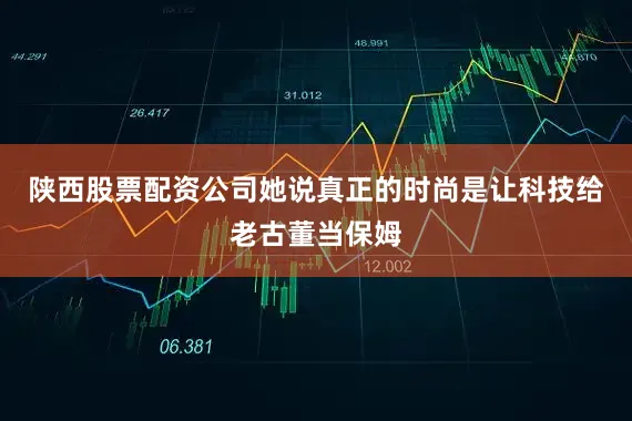 陕西股票配资公司她说真正的时尚是让科技给老古董当保姆