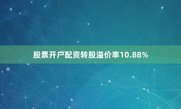 股票开户配资转股溢价率10.88%