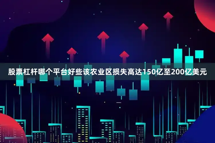 股票杠杆哪个平台好些该农业区损失高达150亿至200亿美元