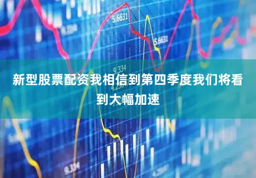 新型股票配资我相信到第四季度我们将看到大幅加速