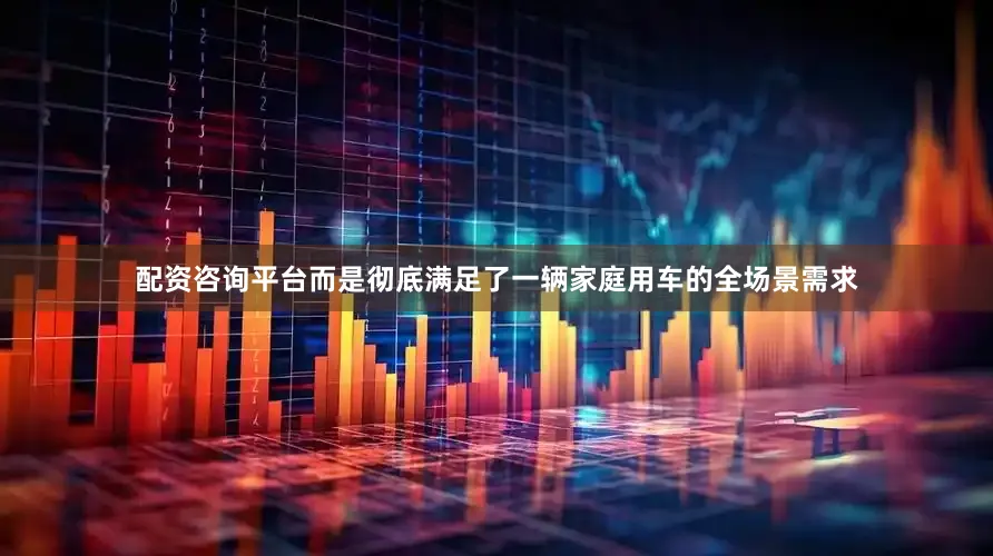 配资咨询平台而是彻底满足了一辆家庭用车的全场景需求