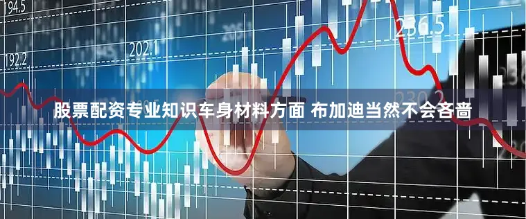股票配资专业知识车身材料方面 布加迪当然不会吝啬