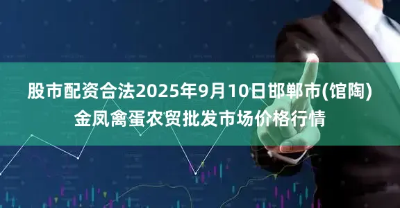 股市配资合法2025年9月10日邯郸市(馆陶)金凤禽蛋农贸批发市场价格行情