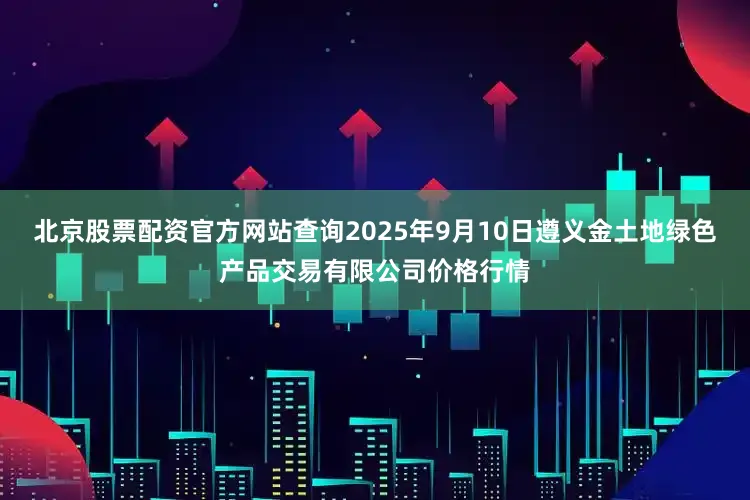 北京股票配资官方网站查询2025年9月10日遵义金土地绿色产品交易有限公司价格行情
