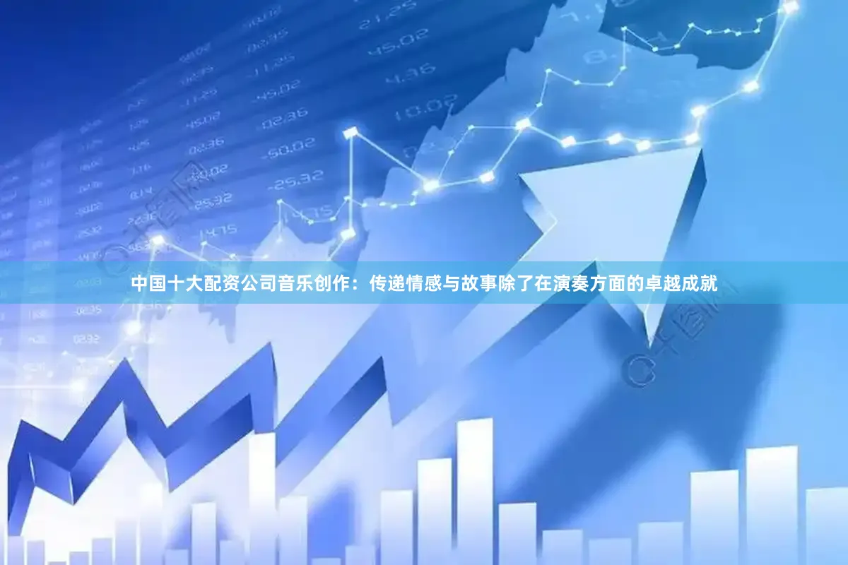 中国十大配资公司音乐创作：传递情感与故事除了在演奏方面的卓越成就