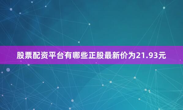 股票配资平台有哪些正股最新价为21.93元