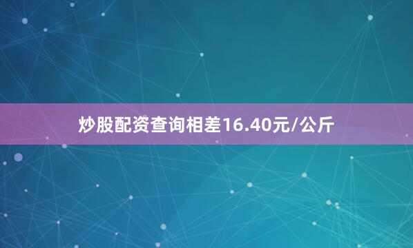 炒股配资查询相差16.40元/公斤