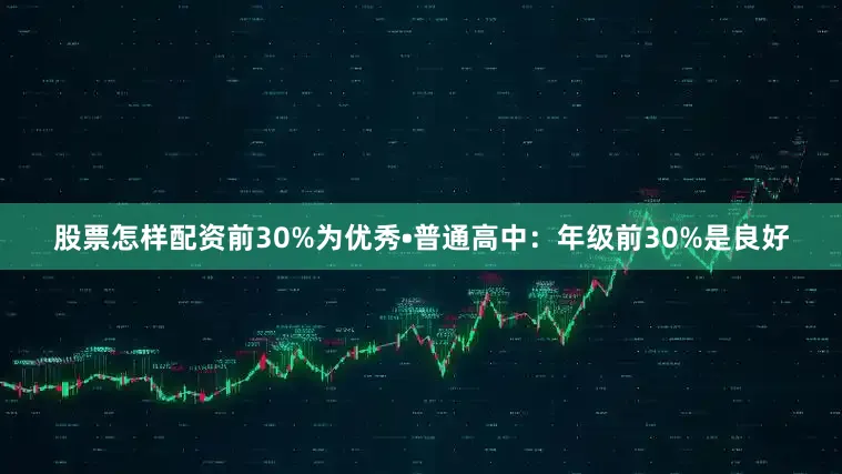 股票怎样配资前30%为优秀•普通高中：年级前30%是良好